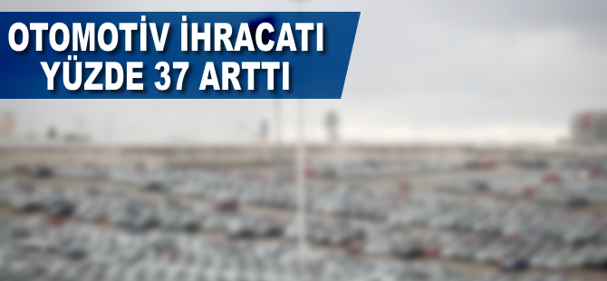 Otomotiv ihracatı yüzde 37 arttı