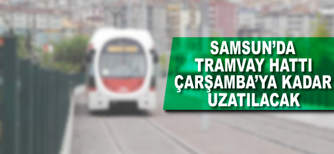 Samsun'da tramvay hattı Çarşamba'ya kadar uzatılacak