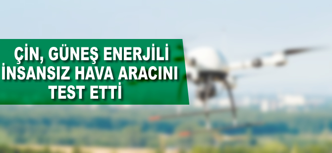 Çin, güneş enerjisiyle çalışan insansız hava aracını test etti