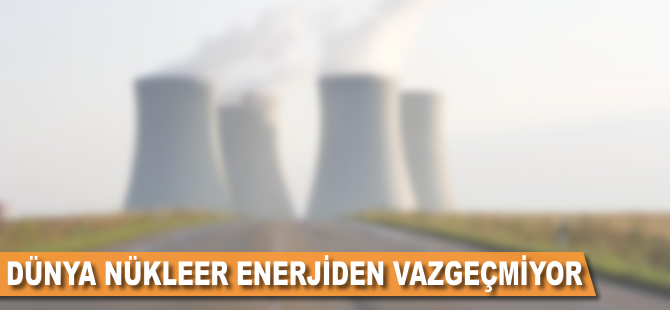 Dünya nükleer enerjiden vazgeçmiyor