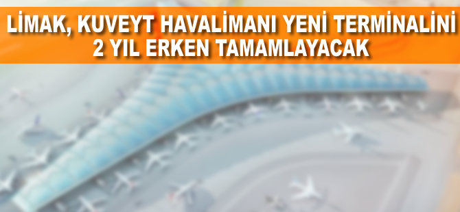 Limak, Kuveyt Havalimanı yeni terminalini 2 yıl erken tamamlayacak