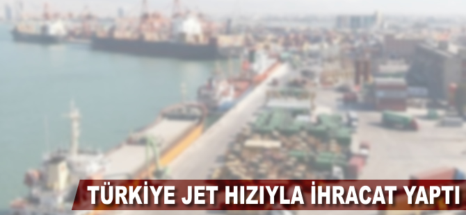 Türkiye jet hızıyla ihracat yaptı