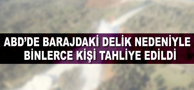 ABD'de barajdaki delik nedeniyle binlerce kişi tahliye edildi