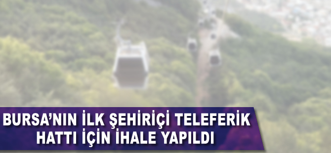 Bursa'nın ilk 'Şehiriçi Teleferik Hattı İhalesi' yapıldı