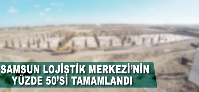 Samsun Lojistik Merkezi’nin yüzde 50’si tamamlandı