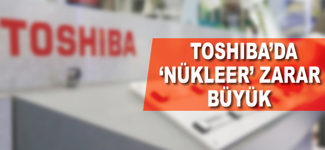 Japon devi Toshiba’da “nükleer” zarar büyük!