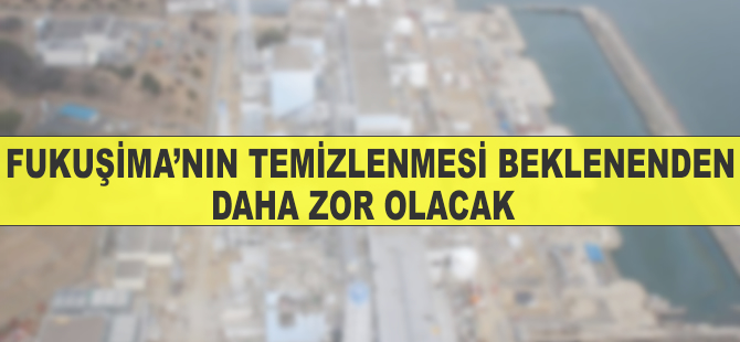 Fukuşima'nın temizlenmesinin beklenenden daha zor olacağı belirlendi