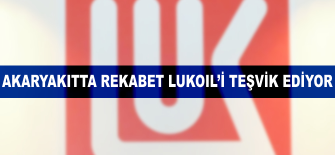 Akaryakıtta rekabet Lukoil'i teşvik ediyor