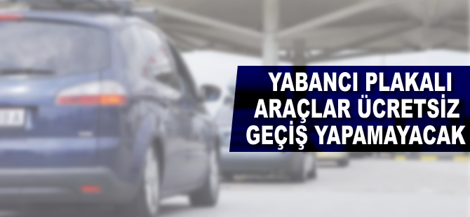 Yabancı plakalı araçlar ücretsiz geçiş yapamayacak