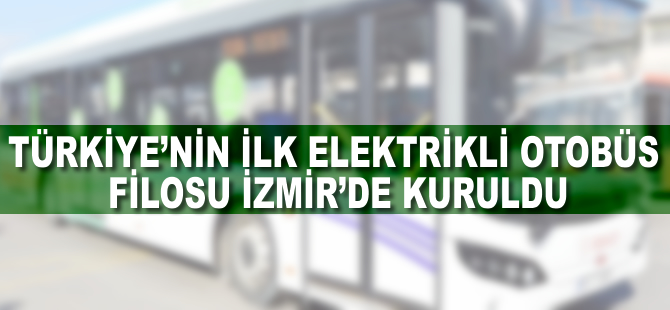 Türkiye’nin ilk elektrikli otobüs filosu İzmir’de kuruldu