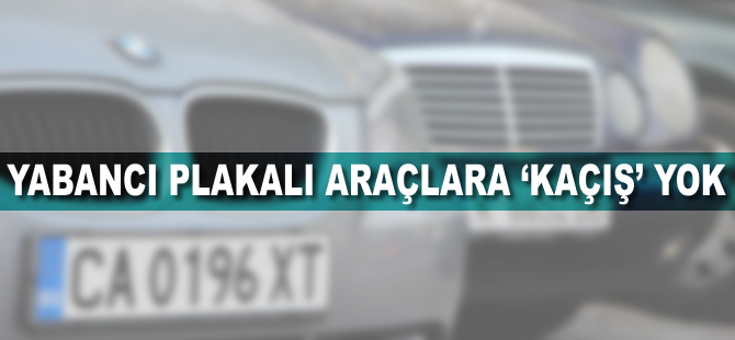 Yabancı plakalı araçlara 'kaçış' yok