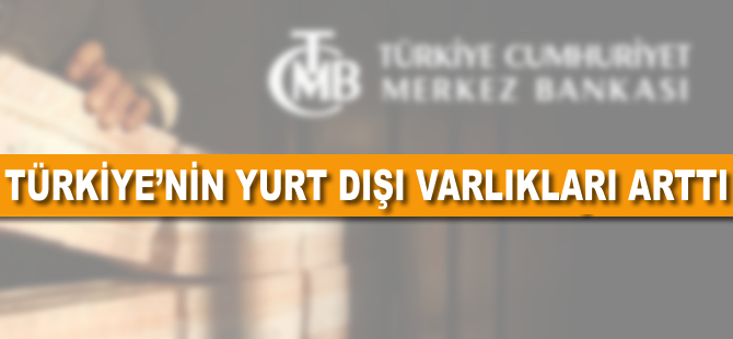 Türkiye'nin yurt dışı varlıkları arttı