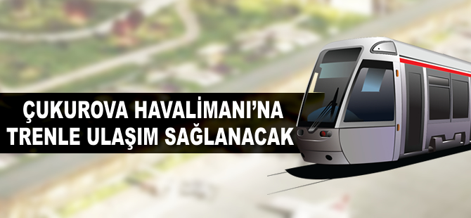 Çukurova Havalimanı'na trenle ulaşım sağlanacak