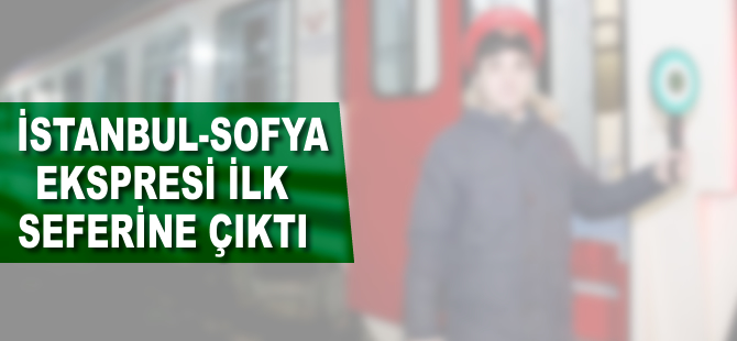 İstanbul-Sofya Ekspresi ilk seferine çıktı