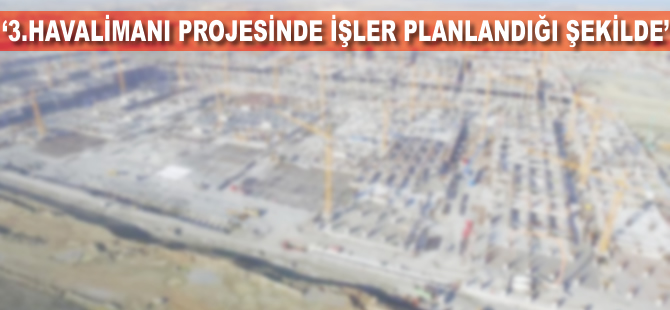 '3. Havalimanı projesinde tüm işler planlandığı şekilde'