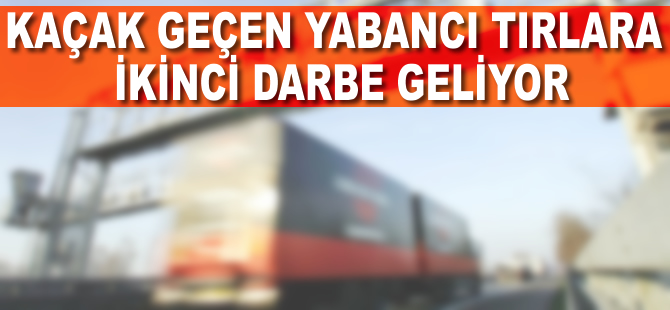 Kaçak geçen yabancı TIR'a ikinci darbe geliyor