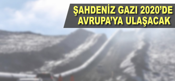 'Şahdeniz gazı 2018'de Türkiye'ye 2020'de Avrupa'ya ulaşacak'