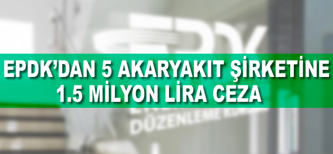 EPDK'dan 5 akaryakıt şirketine 1,5 milyon lira ceza