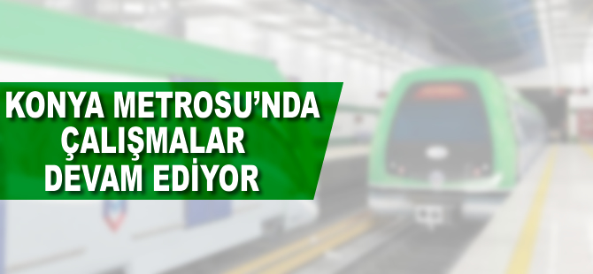 Konya metrosu için çalışmalar tüm hızıyla devam ediyor