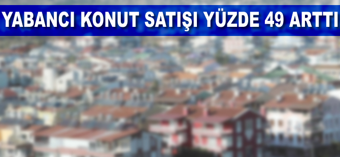 Yabancıya konut satışı 4 yılda yüzde 49 arttı