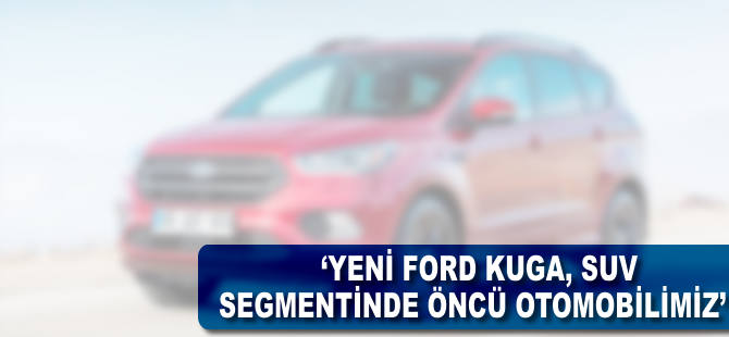 "Yeni Ford Kuga, SUV segmentinde öncü modelimiz"