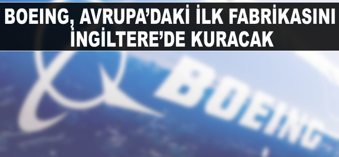 Boeing, Avrupa'daki ilk fabrikasını İngiltere'de kuracak