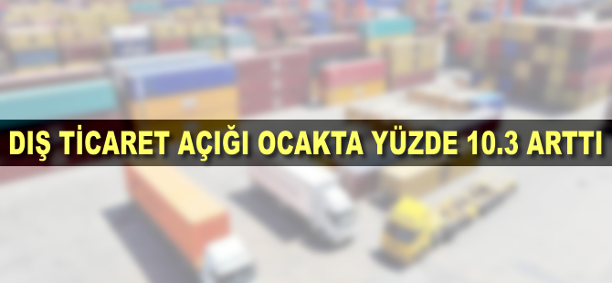 Dış ticaret açığı ocak ayında yüzde 10.3 arttı