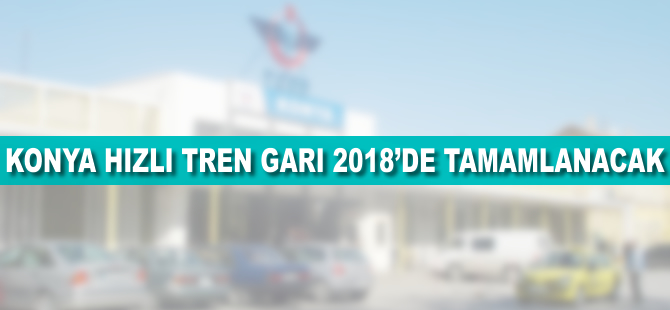 Konya Hızlı Tren Garı 2018’de tamamlanacak