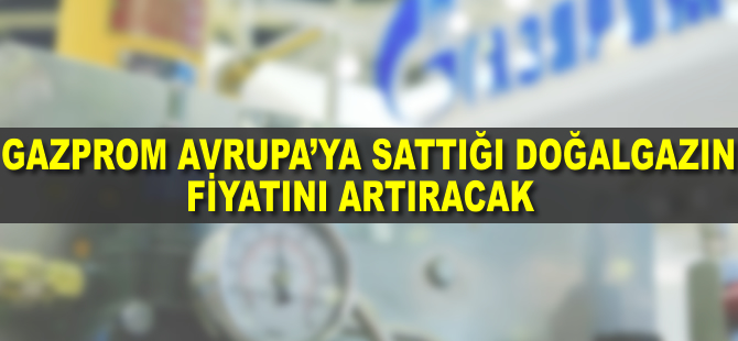 Gazprom Avrupa'ya sattığı doğalgazın fiyatını artıracak