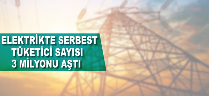 Elektrikte serbest tüketici sayısı 3 milyonu aştı