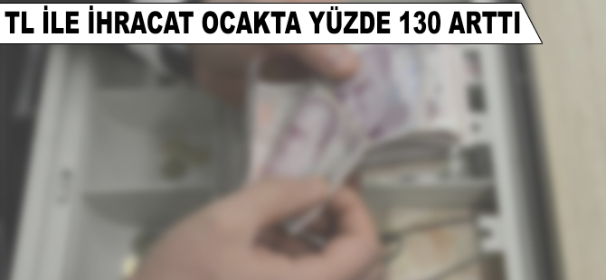 TL ile ihracat ocakta yüzde 130 arttı