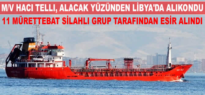 Türk bayraklı M/T HACI TELLI ve 11 mürettebat, deniz haydutları tarafından Libya'da kaçırıldı