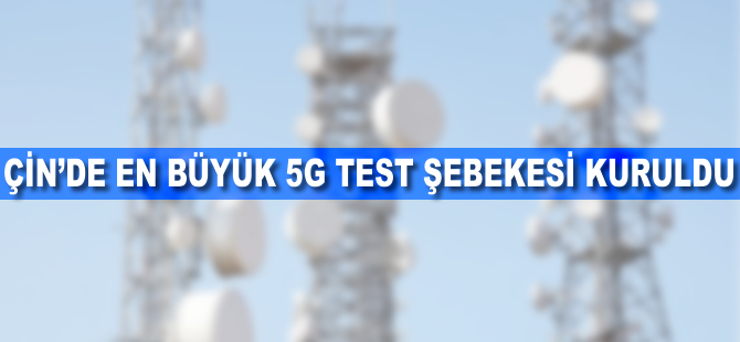 Çin'de en büyük 5G test şebekesi kuruldu