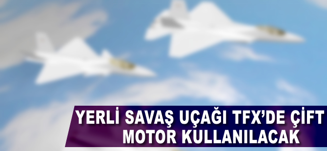 Yerli savaş uçağı TFX’de çift motor kullanılacak