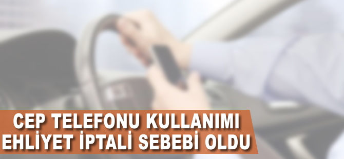 Cep telefonu kullanımı ehliyet iptali sebebi oldu