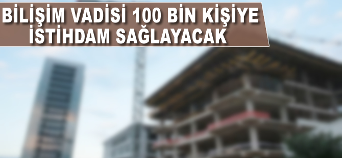 Bilişim Vadisi 100 bin kişiye iş sağlayacak