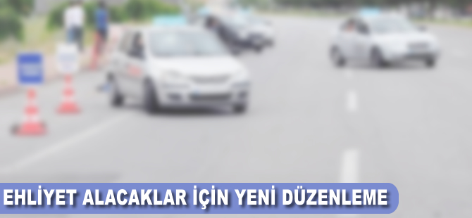 Ehliyet alacaklar için yeni düzenleme