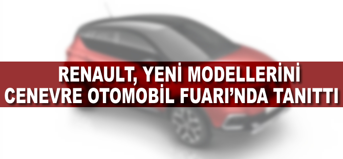 Renault, yeni modelllerini Cenevre'de dünyaya tanıttı