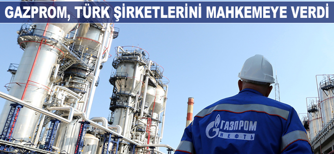 Gazprom, Türk şirketlerini mahkemeye verdi