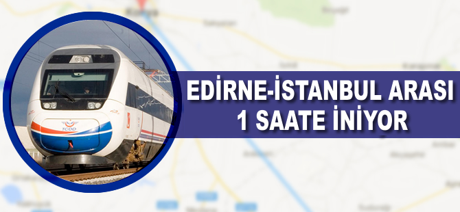 Edirne-İstanbul arası hızlı trenle 1 saatten az olacak