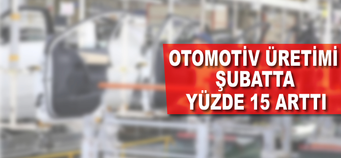 Otomotiv üretimi şubatta yüzde 15 arttı