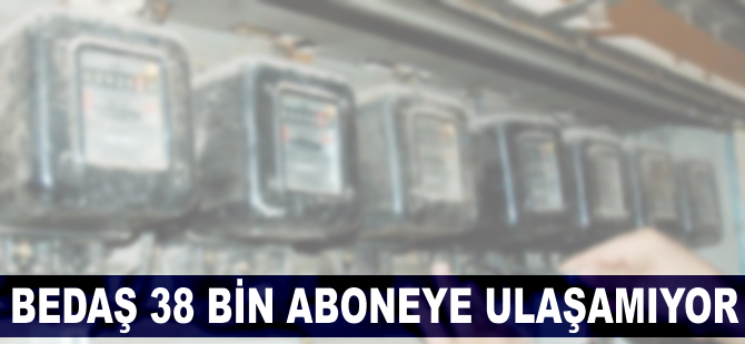 BEDAŞ 38 bin aboneye ulaşamıyor