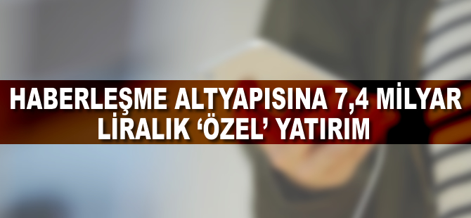 Haberleşme altyapısına 7,4 milyar liralık 'özel' yatırım