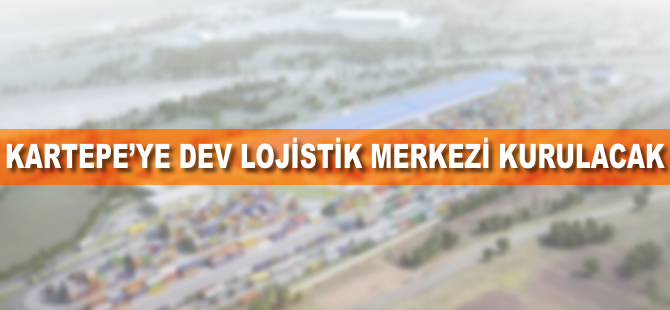 Kartepe’ye dev lojistik merkezi kurulacak