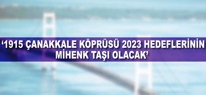 '1915 Çanakkale Köprüsü 2023 hedeflerinin mihenk taşı olacak'