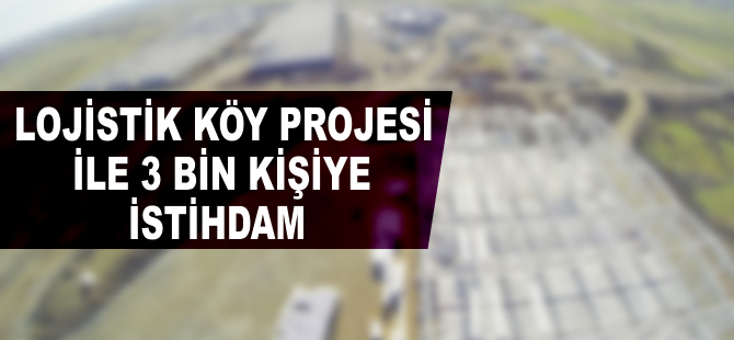 Lojistik Köy Projesi ile 3 bin kişiye istihdam