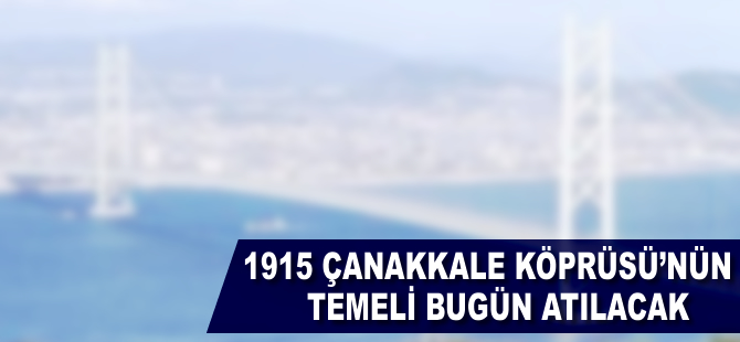 1915 Çanakkale Köprüsü'nün temeli bugün atılacak