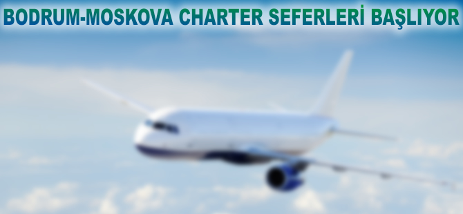 Bodrum-Moskova charter seferleri başlıyor