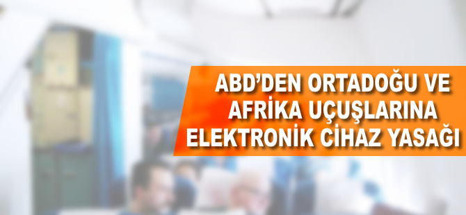 ABD'den Ortadoğu ve Afrika uçuşlarına elektronik cihaz yasağı