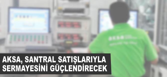 Aksa, santral satışlarıyla sermayesini güçlendirecek